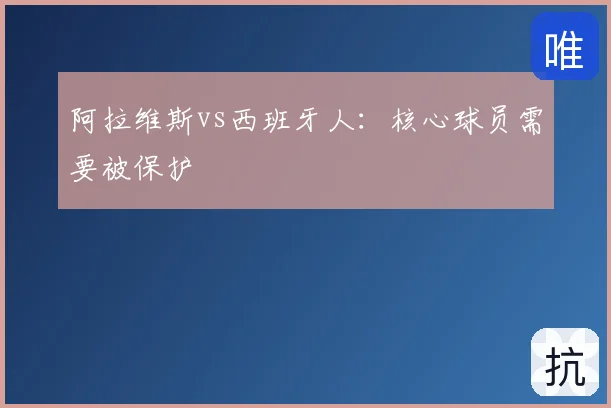 阿拉维斯vs西班牙人：核心球员需要被保护