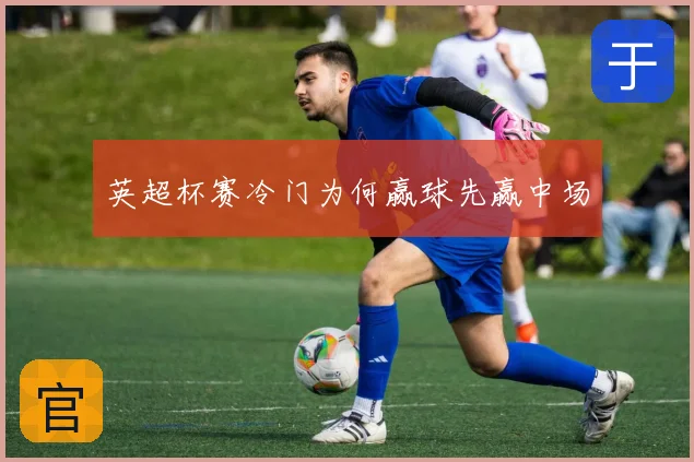 英超杯赛冷门为何赢球先赢中场