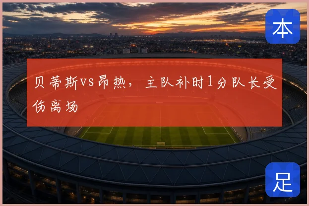 贝蒂斯vs昂热，主队补时1分队长受伤离场