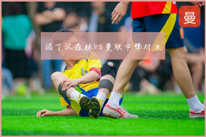 诺丁汉森林vs曼联中锋对决
