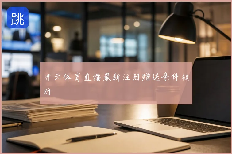 开云体育直播最新注册赠送条件核对
