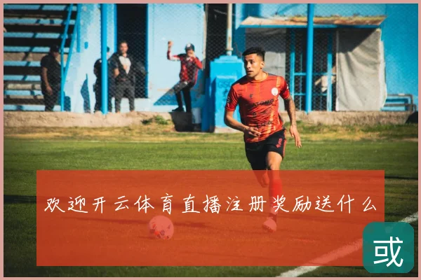 欢迎开云体育直播注册奖励送什么